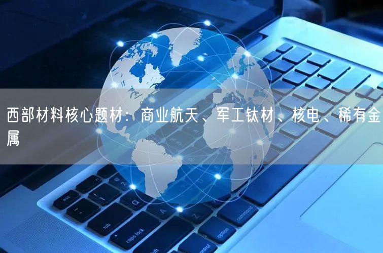 西部材料核心题材：商业航天、军工钛材、核电、稀有金属