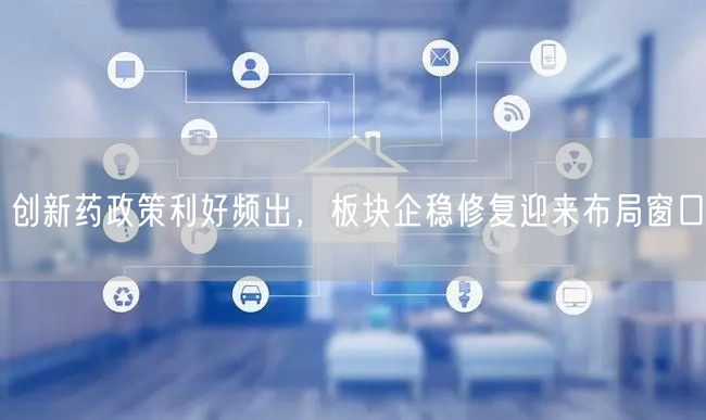 创新药政策利好频出，板块企稳修复迎来布局窗口