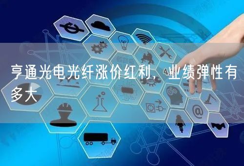 亨通光电光纤涨价红利，业绩弹性有多大