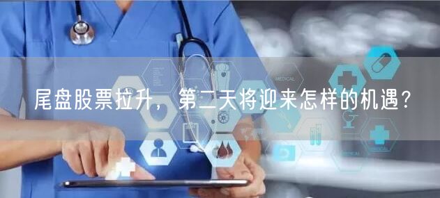尾盘股票拉升，第二天将迎来怎样的机遇？