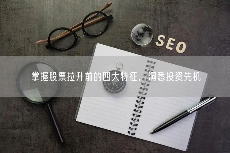 掌握股票拉升前的四大特征，洞悉投资先机