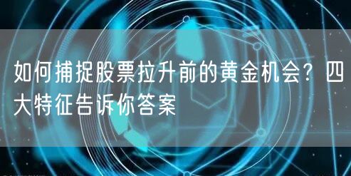 如何捕捉股票拉升前的黄金机会？四大特征告诉你答案