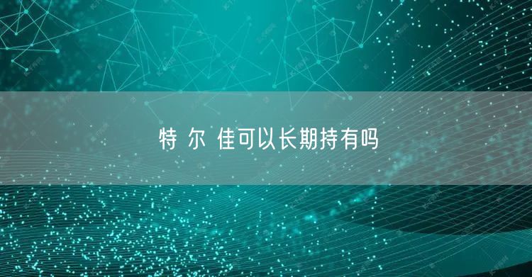 特 尔 佳可以长期持有吗