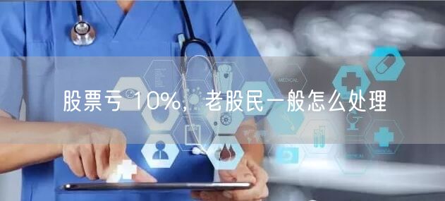 股票亏 10%，老股民一般怎么处理