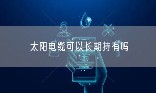 太阳电缆可以长期持有吗