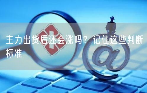 主力出货后还会涨吗？记住这些判断标准