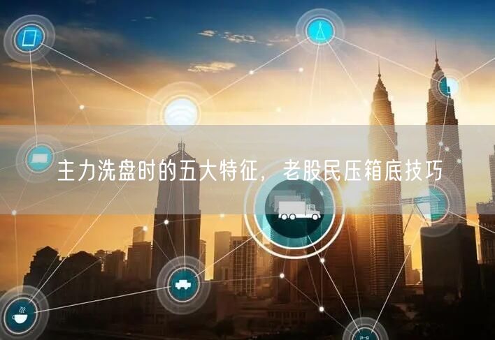 主力洗盘时的五大特征，老股民压箱底技巧