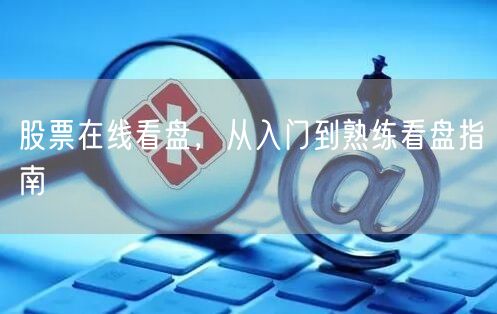 股票在线看盘，从入门到熟练看盘指南