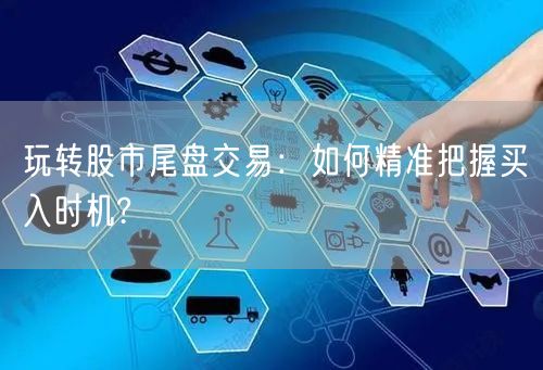 玩转股市尾盘交易：如何精准把握买入时机?