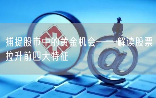捕捉股市中的黄金机会——解读股票拉升前四大特征