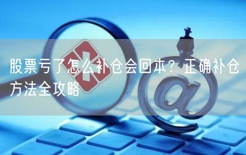 股票亏了怎么补仓会回本？正确补仓方法全攻略