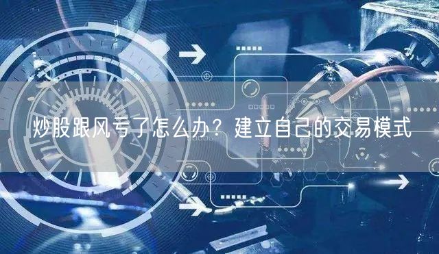 炒股跟风亏了怎么办？建立自己的交易模式