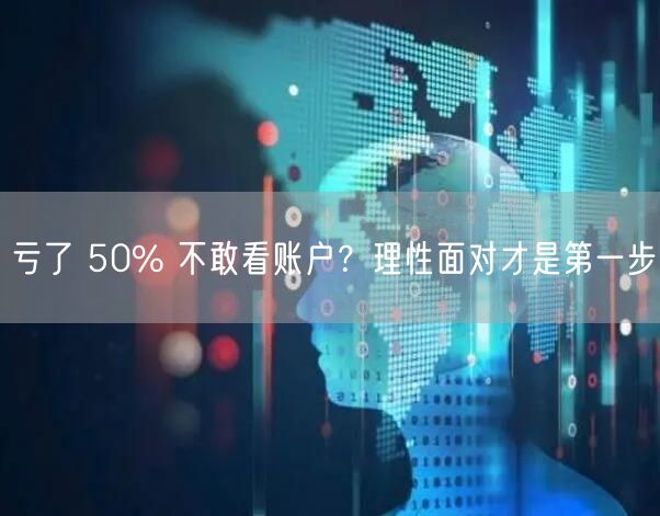 亏了 50% 不敢看账户？理性面对才是第一步