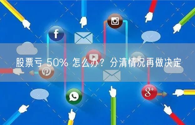 股票亏 50% 怎么办？分清情况再做决定