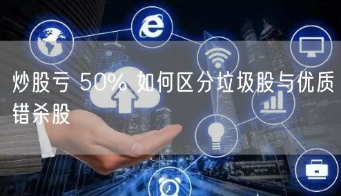 炒股亏 50% 如何区分垃圾股与优质错杀股