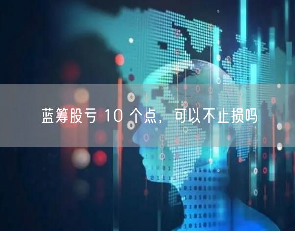 蓝筹股亏 10 个点，可以不止损吗