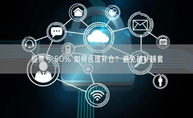 股票亏 50% 如何合理补仓？避免越补越套