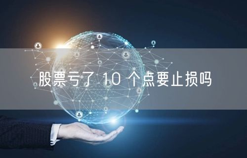 股票亏了 10 个点要止损吗