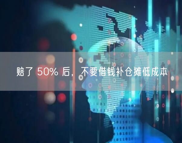 赔了 50% 后，不要借钱补仓摊低成本