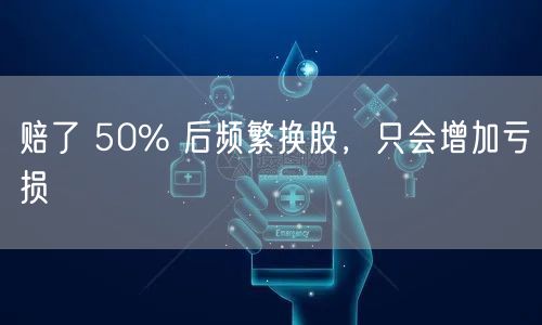 赔了 50% 后频繁换股，只会增加亏损
