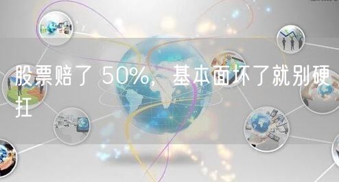 股票赔了 50%，基本面坏了就别硬扛