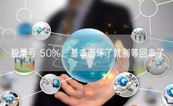 股票亏 50%，基本面坏了就别等回本了
